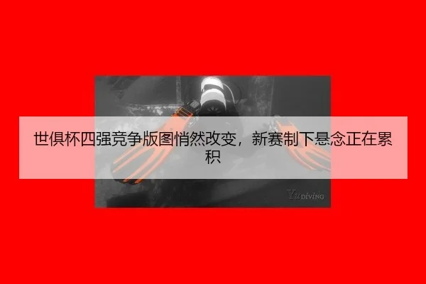世俱杯四强竞争版图悄然改变，新赛制下悬念正在累积
